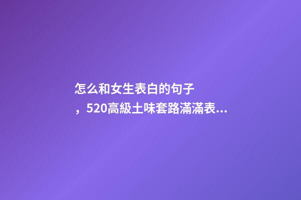 怎么和女生表白的句子，520高級土味套路滿滿表白情話大全